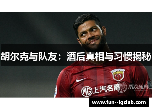 胡尔克与队友:酒后真相与习惯揭秘 胡尔克与队友:酒后真相与习惯揭秘