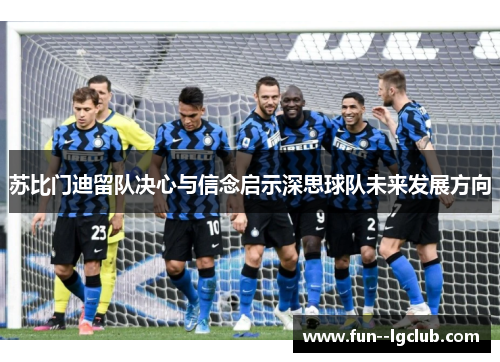 苏比门迪留队决心与信念启示深思球队未来发展方向 苏比门迪留队决心与信念启示深思球队未来发展方向