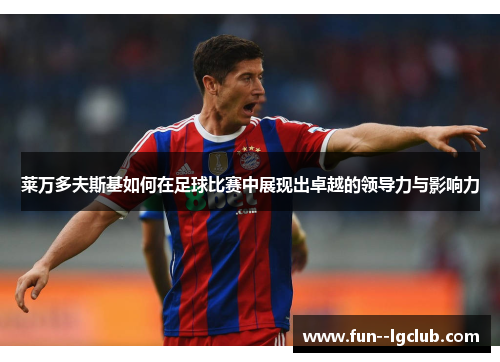 莱万多夫斯基如何在足球比赛中展现出卓越的领导力与影响力