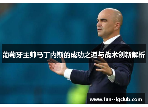 葡萄牙主帅马丁内斯的成功之道与战术创新解析 葡萄牙主帅马丁内斯的成功之道与战术创新解析