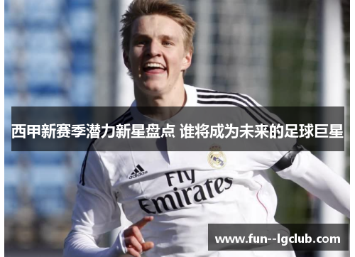 西甲新赛季潜力新星盘点 谁将成为未来的足球巨星 西甲新赛季潜力新星盘点 谁将成为未来的足球巨星