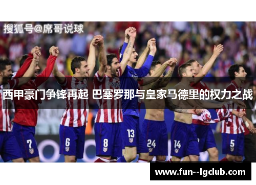 西甲豪门争锋再起 巴塞罗那与皇家马德里的权力之战 西甲豪门争锋再起 巴塞罗那与皇家马德里的权力之战