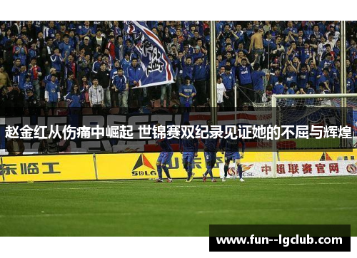 赵金红从伤痛中崛起 世锦赛双纪录见证她的不屈与辉煌