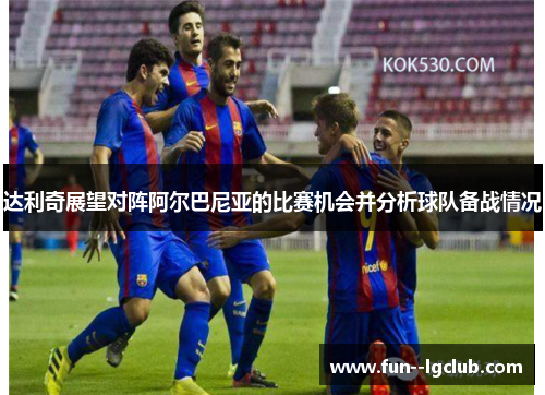 达利奇展望对阵阿尔巴尼亚的比赛机会并分析球队备战情况