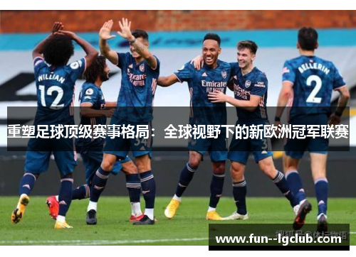 重塑足球顶级赛事格局:全球视野下的新欧洲冠军联赛 重塑足球顶级赛事格局:全球视野下的新欧洲冠军联赛