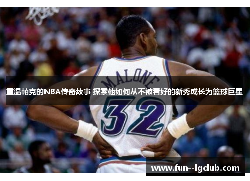 重温帕克的NBA传奇故事 探索他如何从不被看好的新秀成长为篮球巨星