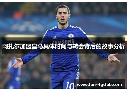 阿扎尔加盟皇马具体时间与转会背后的故事分析