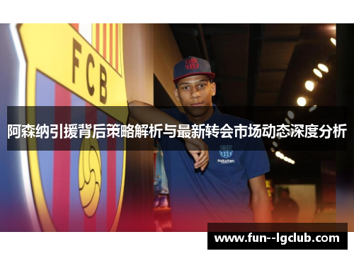 阿森纳引援背后策略解析与最新转会市场动态深度分析