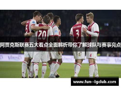 阿贾克斯联赛五大看点全面解析带你了解球队与赛事亮点