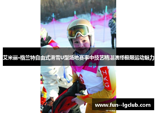 艾米丽·格兰特自由式滑雪U型场地赛事中技艺精湛演绎极限运动魅力 艾米丽·格兰特自由式滑雪U型场地赛事中技艺精湛演绎极限运动魅力