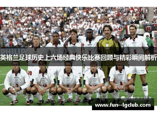 英格兰足球历史上六场经典快乐比赛回顾与精彩瞬间解析 英格兰足球历史上六场经典快乐比赛回顾与精彩瞬间解析