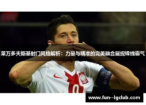 莱万多夫斯基射门风格解析：力量与精准的完美融合展现锋线霸气