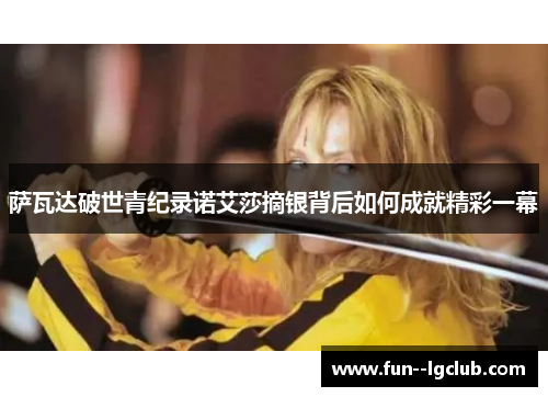 萨瓦达破世青纪录诺艾莎摘银背后如何成就精彩一幕