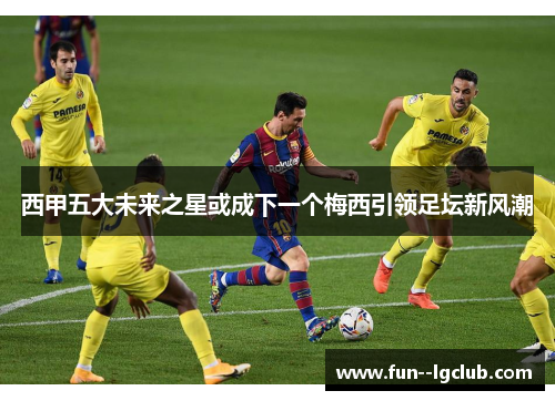 西甲五大未来之星或成下一个梅西引领足坛新风潮