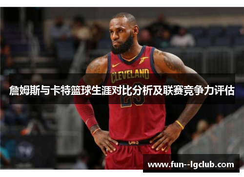 詹姆斯与卡特篮球生涯对比分析及联赛竞争力评估
