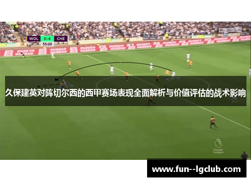 久保建英对阵切尔西的西甲赛场表现全面解析与价值评估的战术影响