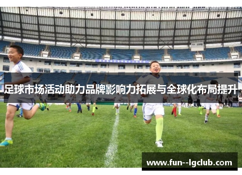 足球市场活动助力品牌影响力拓展与全球化布局提升
