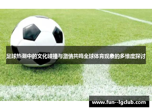 足球热潮中的文化碰撞与激情共鸣全球体育现象的多维度探讨 足球热潮中的文化碰撞与激情共鸣全球体育现象的多维度探讨