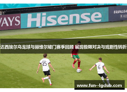 达西埃尔乌龙球与赫维尔破门赛季回顾 展现极限对决与戏剧性转折