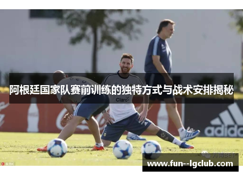 阿根廷国家队赛前训练的独特方式与战术安排揭秘 阿根廷国家队赛前训练的独特方式与战术安排揭秘