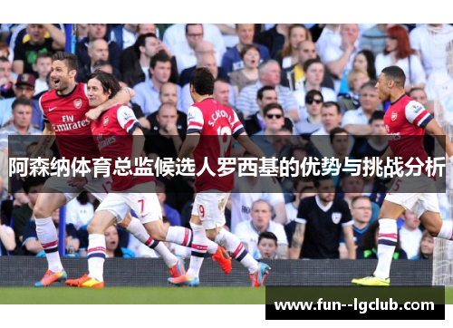 阿森纳体育总监候选人罗西基的优势与挑战分析