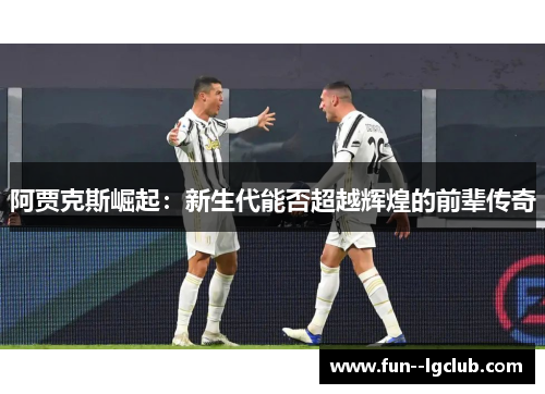 阿贾克斯崛起：新生代能否超越辉煌的前辈传奇