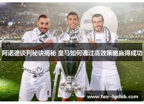 阿诺德谈判秘诀揭秘 皇马如何通过高效策略赢得成功