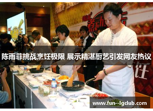 陈雨菲挑战烹饪极限 展示精湛厨艺引发网友热议