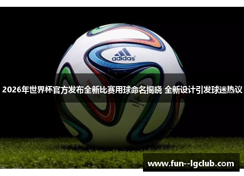 2026年世界杯官方发布全新比赛用球命名揭晓 全新设计引发球迷热议
