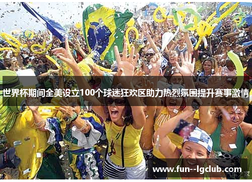 世界杯期间全美设立100个球迷狂欢区助力热烈氛围提升赛事激情 世界杯期间全美设立100个球迷狂欢区助力热烈氛围提升赛事激情