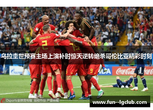 乌拉圭世预赛主场上演补时惊天逆转绝杀哥伦比亚精彩时刻