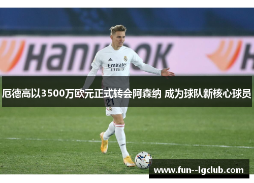 厄德高以3500万欧元正式转会阿森纳 成为球队新核心球员 厄德高以3500万欧元正式转会阿森纳 成为球队新核心球员