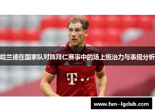 哈兰德在国家队对阵拜仁赛事中的场上统治力与表现分析 哈兰德在国家队对阵拜仁赛事中的场上统治力与表现分析