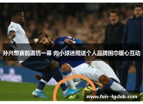 孙兴慜赛前温情一幕 向小球迷赠送个人品牌围巾暖心互动