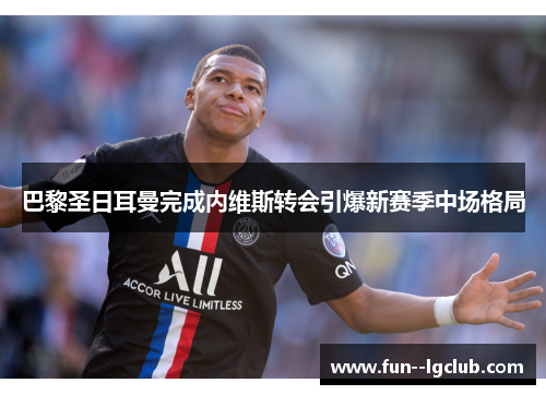 巴黎圣日耳曼完成内维斯转会引爆新赛季中场格局