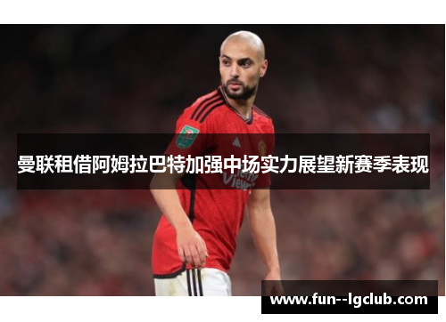 曼联租借阿姆拉巴特加强中场实力展望新赛季表现 曼联租借阿姆拉巴特加强中场实力展望新赛季表现