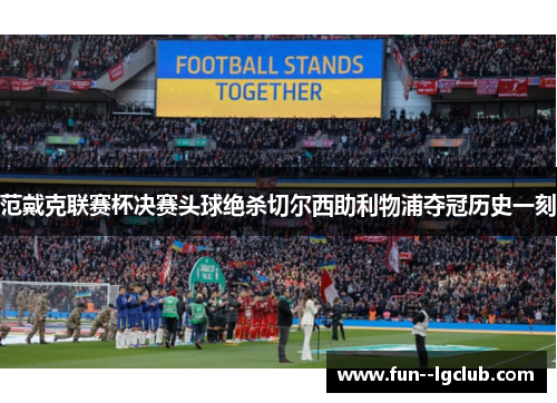 范戴克联赛杯决赛头球绝杀切尔西助利物浦夺冠历史一刻