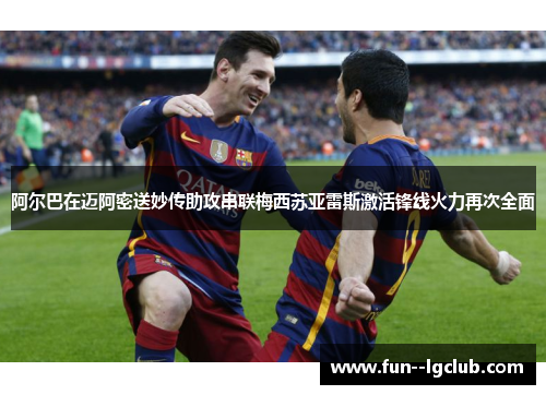 阿尔巴在迈阿密送妙传助攻串联梅西苏亚雷斯激活锋线火力再次全面