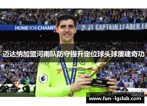 迈达纳加盟河南队防守提升定位球头球屡建奇功 迈达纳加盟河南队防守提升定位球头球屡建奇功
