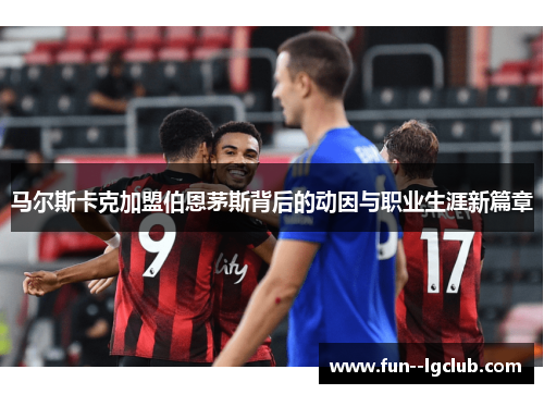 马尔斯卡克加盟伯恩茅斯背后的动因与职业生涯新篇章