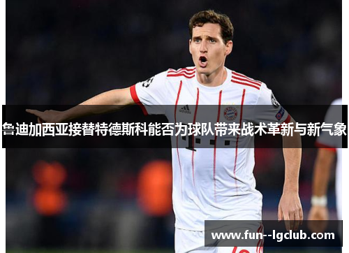 鲁迪加西亚接替特德斯科能否为球队带来战术革新与新气象