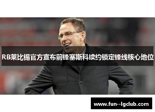 RB莱比锡官方宣布前锋塞斯科续约锁定锋线核心地位