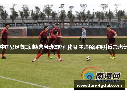 中国男足海口训练营启动体能强化周 主帅强调提升反击速度