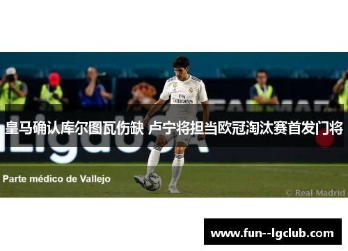 皇马确认库尔图瓦伤缺 卢宁将担当欧冠淘汰赛首发门将