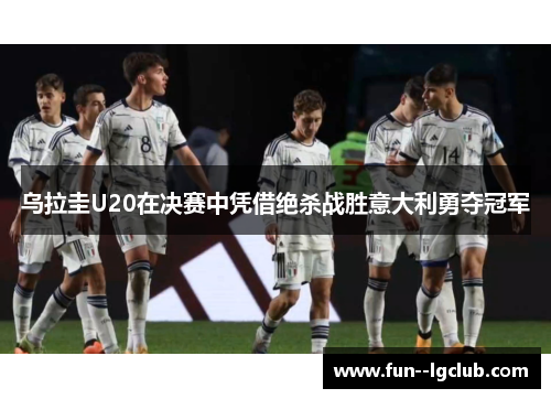 乌拉圭U20在决赛中凭借绝杀战胜意大利勇夺冠军 乌拉圭U20在决赛中凭借绝杀战胜意大利勇夺冠军
