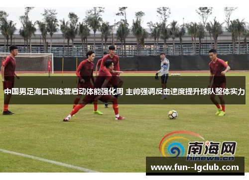 中国男足海口训练营启动体能强化周 主帅强调反击速度提升球队整体实力 中国男足海口训练营启动体能强化周 主帅强调反击速度提升球队整体实力