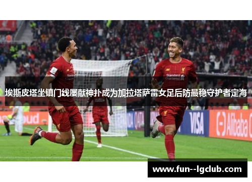 埃斯皮塔坐镇门线屡献神扑成为加拉塔萨雷女足后防最稳守护者定海 埃斯皮塔坐镇门线屡献神扑成为加拉塔萨雷女足后防最稳守护者定海
