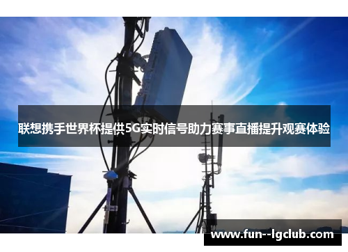 联想携手世界杯提供5G实时信号助力赛事直播提升观赛体验 联想携手世界杯提供5G实时信号助力赛事直播提升观赛体验