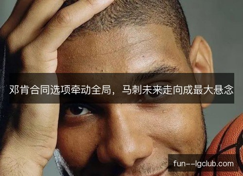 邓肯合同选项牵动全局,马刺未来走向成最大悬念 邓肯合同选项牵动全局,马刺未来走向成最大悬念