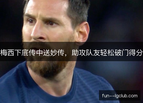 梅西下底传中送妙传,助攻队友轻松破门得分 梅西下底传中送妙传,助攻队友轻松破门得分